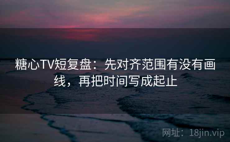 糖心TV短复盘:先对齐范围有没有画线,再把时间写成起止 糖心TV短复盘:先对齐范围有没有画线,再把时间写成起止