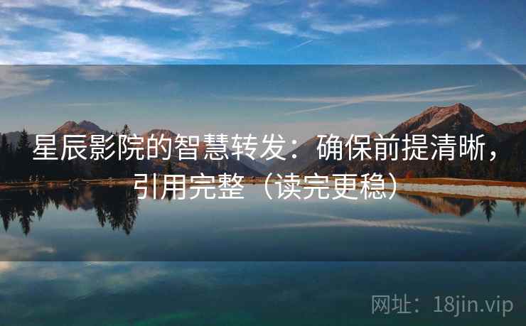 星辰影院的智慧转发:确保前提清晰,引用完整(读完更稳) 星辰影院的智慧转发:确保前提清晰,引用完整(读完更稳)