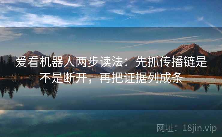 爱看机器人两步读法:先抓传播链是不是断开,再把证据列成条 爱看机器人两步读法:先抓传播链是不是断开,再把证据列成条