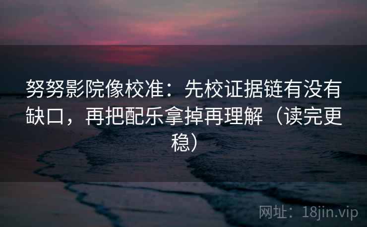 努努影院像校准:先校证据链有没有缺口,再把配乐拿掉再理解(读完更稳) 努努影院像校准:先校证据链有没有缺口,再把配乐拿掉再理解(读完更稳)