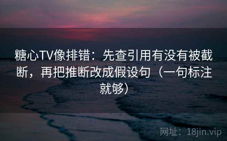 糖心TV像排错:先查引用有没有被截断,再把推断改成假设句(一句标注就够) 糖心TV像排错:先查引用有没有被截断,再把推断改成假设句(一句标注就够)