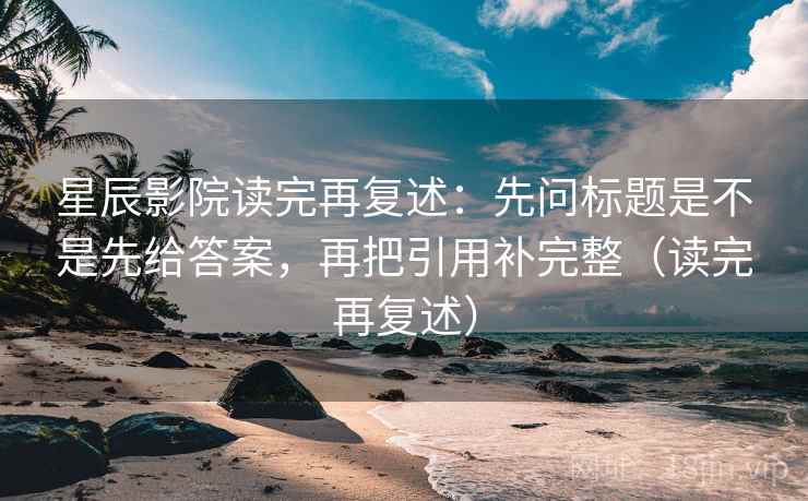 星辰影院读完再复述:先问标题是不是先给答案,再把引用补完整(读完再复述) 星辰影院读完再复述:先问标题是不是先给答案,再把引用补完整(读完再复述)